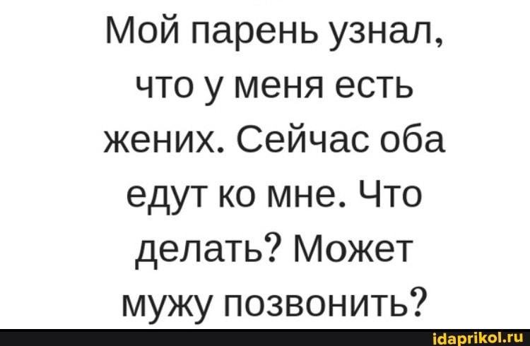 Мой парень узнал, что у меня есть жених. Сейчас оба едут ко мне. Что делать? Может мужу позвонить?