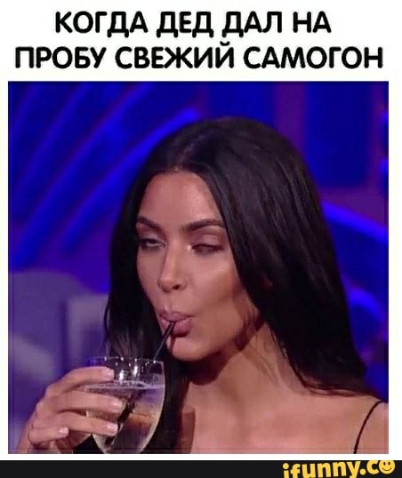 КОГДА ДЕД ДАЛ НА
ПРОБУ СВЕЖИЙ САМОГОН