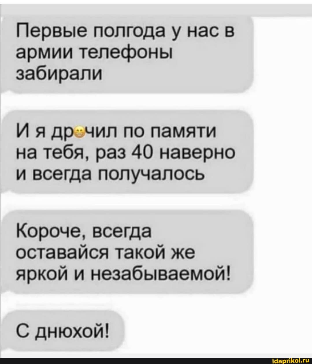 Первые полгода у нас в армии телефоны забирали
И я дречил по памяти на тебя, раз 40 наверно и всегда получалось
Короче, всегда оставайся такой же яркой и незабываемой!
С днюхой!