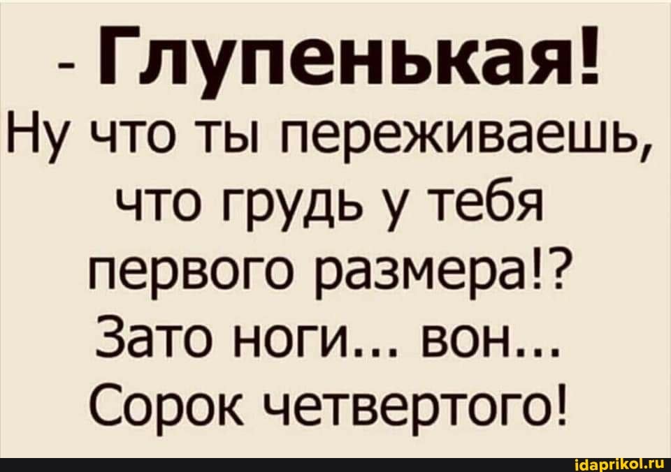 - Глупенькая!
Ну что ты переживаешь, что грудь у тебя первого размера!?
Зато ноги... вон...
Сорок четвертого!