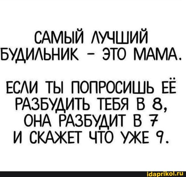 САМЫЙ ЛУЧШИЙ БУДИЛЬНИК - ЭТО МАМА.
ЕСЛИ ТЫ ПОПРОСИШЬ ЕЁ РАЗБУДИТЬ ТЕБЯ В 8,
ОНА РАЗБУДИТ В И СКАЖЕТ ЧТО УЖЕ 9.