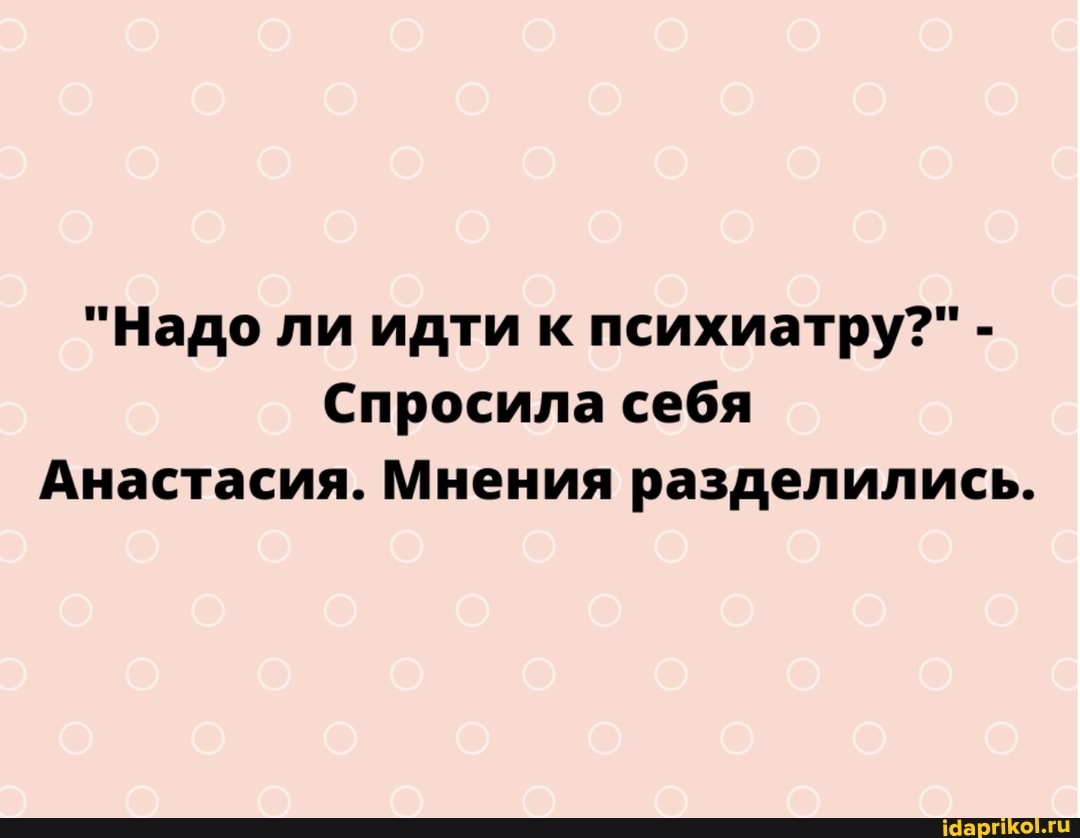 "Надо ли идти к психиатру?" -
Спросила себя
Анастасия. Мнения разделились.
