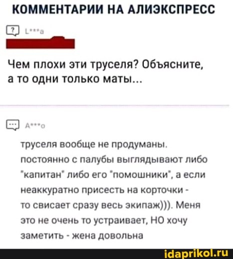 КОММЕНТАРИИ НА АЛИЭКСПРЕСС Чем плохи эти труселя? Обясните, то одни только маты...
труселя вообще не продуманы постоянно с палубы выглядывают либо капитан" либо его "помошники", а если неаккуратно присесть на корточки -
то свисает сразу весь экипаж))). Меня это не очень то устраивает, НО хочу заметить - жена довольна