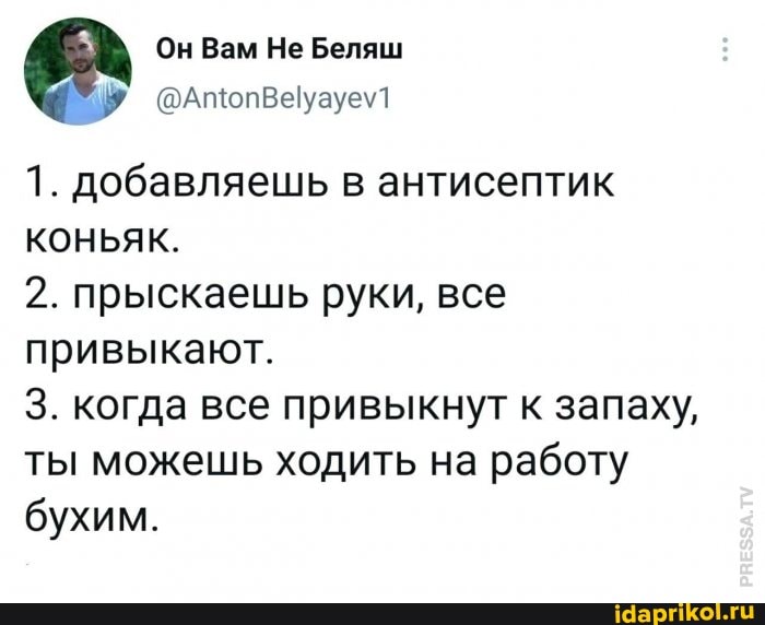 Он Вам Не Беляш
У @АтопВеуауеу1
1. добавляешь в антисептик коньяк.
2. прыскаешь руки, все привыкают.
3. когда все привыкнут к запаху, ты можешь ходить на работу бухим.