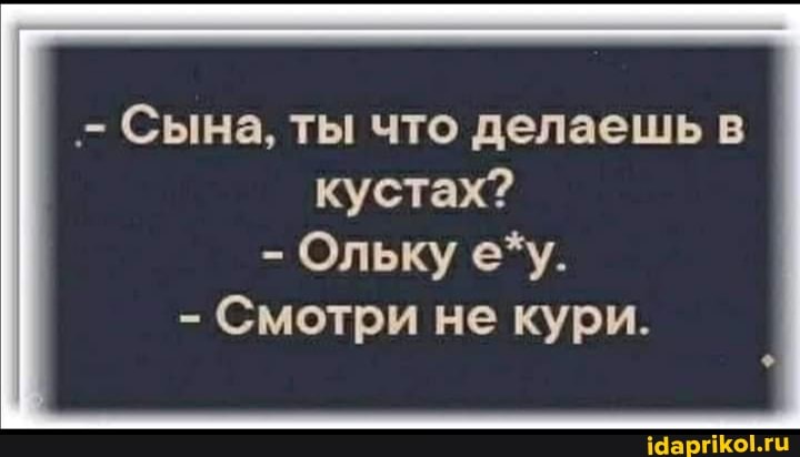 - Сына, ты что делаешь в кустах?
- Ольку е*у.
- Смотри не кури.