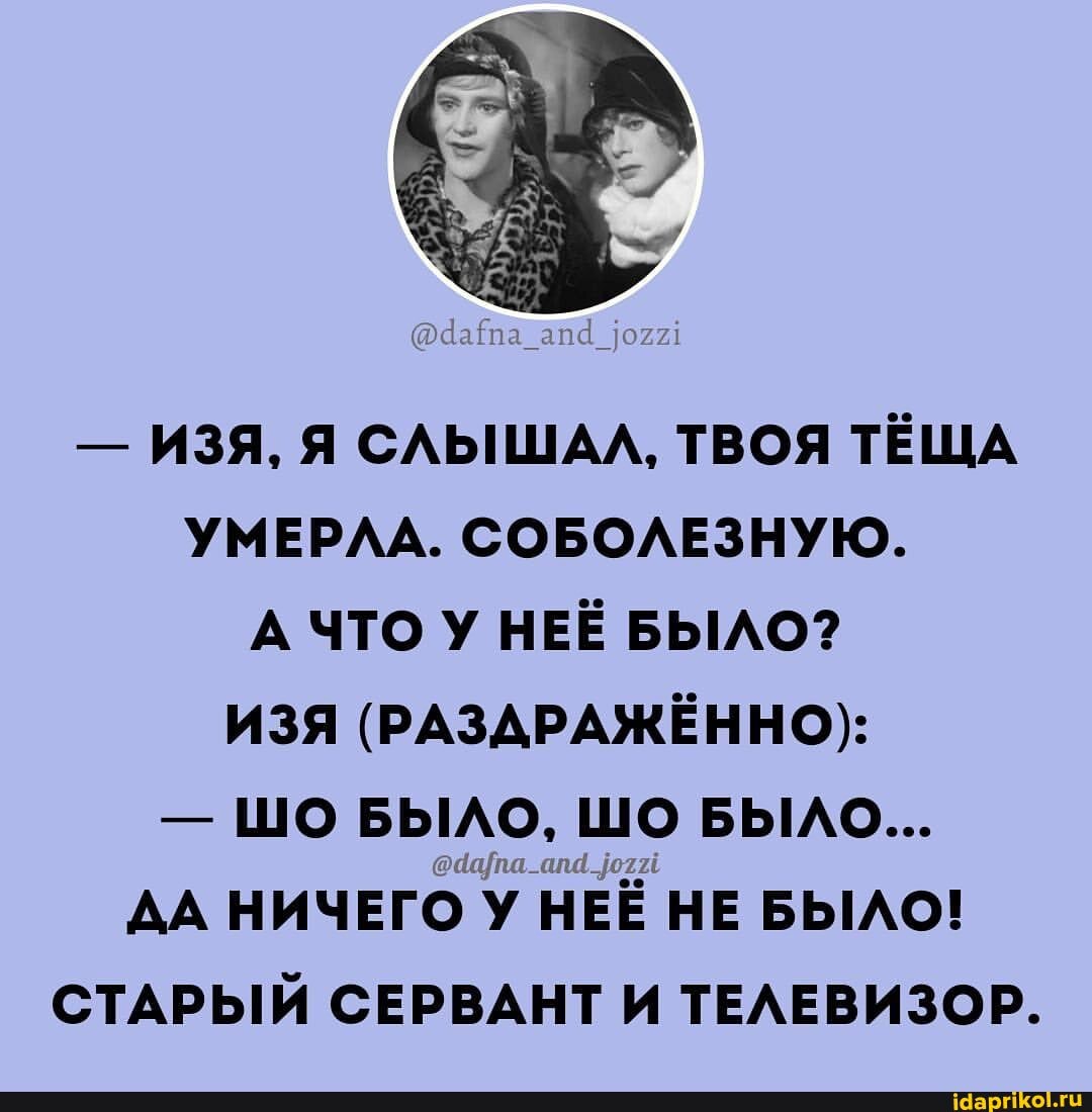 - ИЗЯ, Я СЛЫШАА, ТВОЯ ТЁЩА УМЕРЛА. СОБОЛЕЗНУЮ.
А ЧТО У НЕЁ БЫЛО?
ИЗЯ (РАЗДРАЖЁННО):
- ШО БЫЛО, ШО БЫЛО...
ДА НИЧЕГО У НЕЁ НЕ БЫЛО!
СТАРЫЙ СЕРВАНТ И ТЕЛЕВИЗОР.