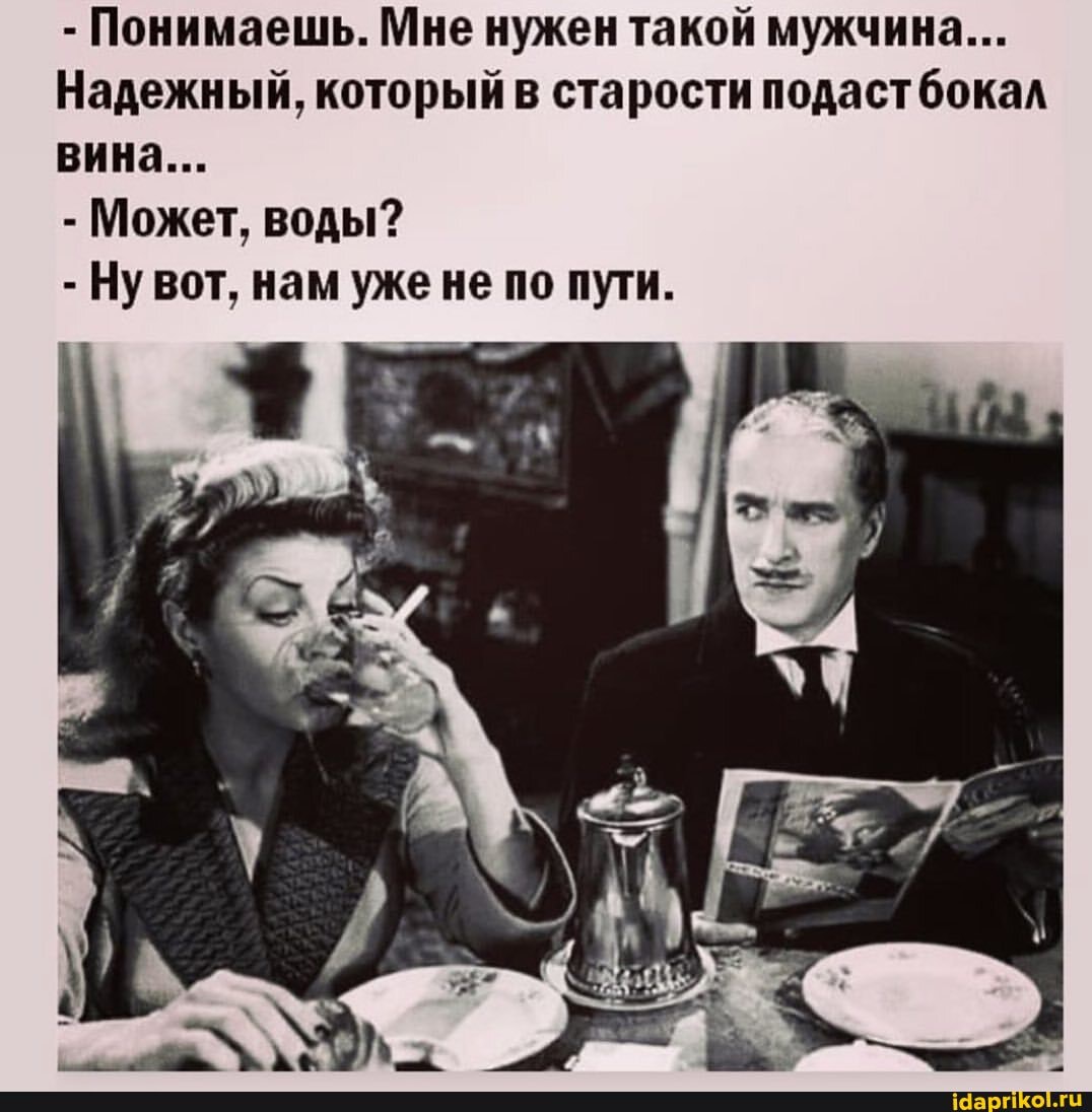 - Понимаешь. Мне нужен такой мужчина...
Надежный, который в старости подаст бокал вина...
- Может, воды?
- Ну вот, нам уже не по пути.