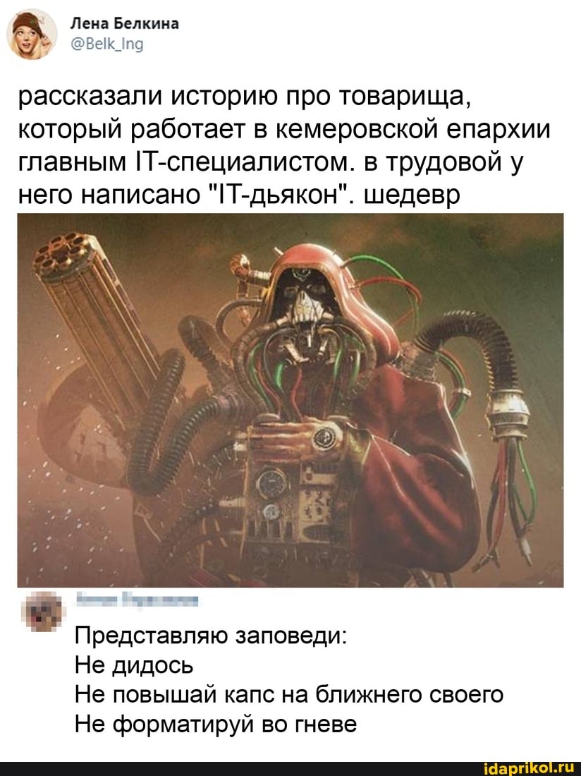 Лена Белкина
@<век па рассказали историю про товарища, который работает в кемеровской епархии
главным !Т-специалистом. в трудовой у него написано "!Т-дьякон". шедевр
Представляю заповеди:
Не дидось
Не повышай кале на ближнего своего
Не форматируй во гневе