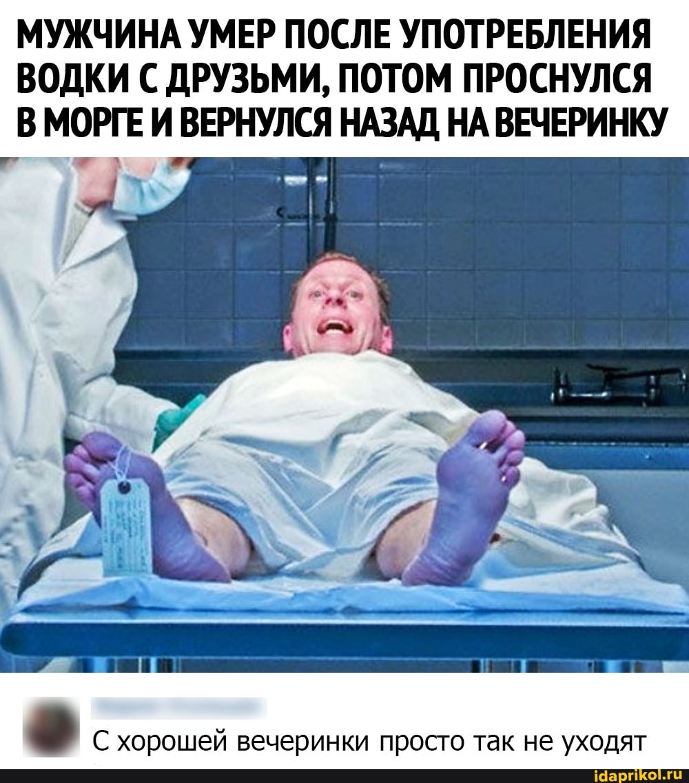 МУЖЧИНА УМЕР ПОСЛЕ УПОТРЕБЛЕНИЯ ВОДКИ С ДРУЗЬМИ, ПОТОМ ПРОСНУЛСЯ В МОРГЕ И ВЕРНУЛСЯ НАЗАД НА ВЕЧЕРИНКУ
С хорошей вечеринки просто так не уходят