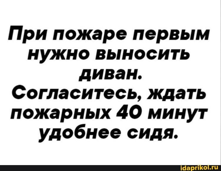 При пожаре первым нужно выносить диван.
Согласитесь, ждать пожарных 40 минут удобнее сидя.