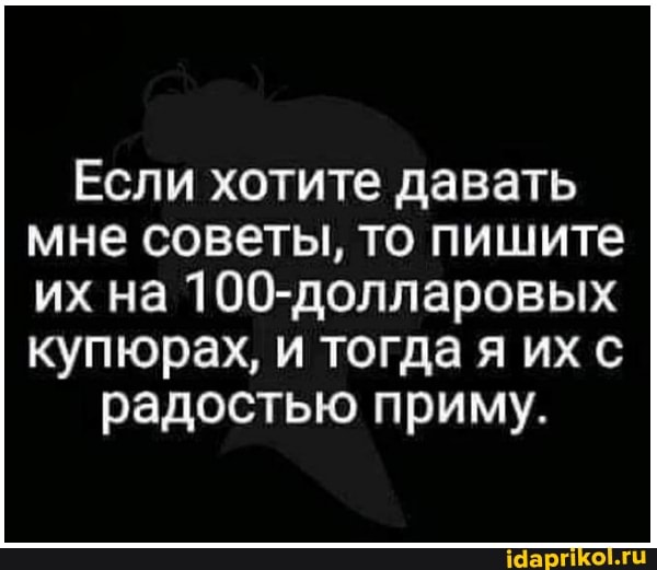 Если хотите давать мне советы, то пишите
их на 100-долларовых купюрах, и тогда я их радостью приму.