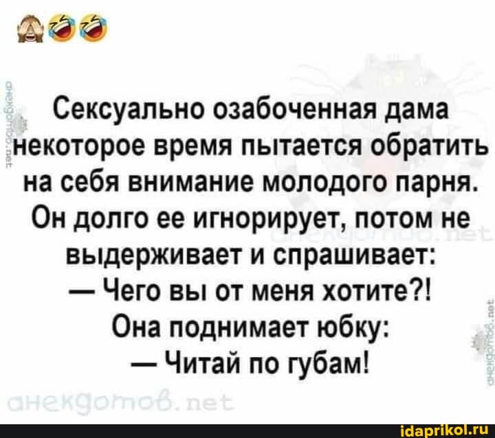 Сексуально озабоченная дама некоторое время пытается обратить на себя внимание молодого парня.
Он долго ее игнорирует, потом не выдерживает и спрашивает:
- Чего вы от меня хотите?!
Она поднимает юбку:
- Читай по губам! I