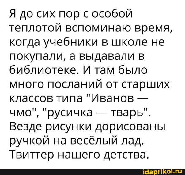 Я до сих пор с особой теплотой вспоминаю время, когда учебники в школе не покупали, а выдавали в библиотеке. И там было много посланий от старших классов типа "Иванов - чмо", "русичка - тварь".
Везде рисунки дорисованы ручкой на весёлый лад.
Твиттер нашего детства.