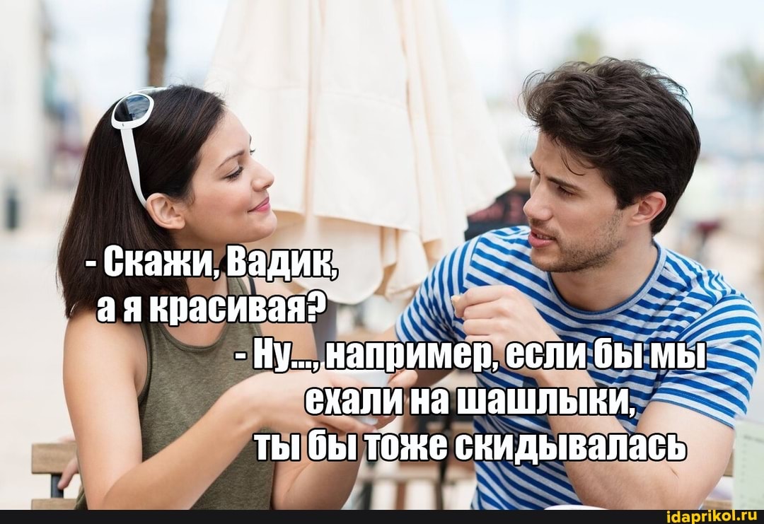 - Скажи, Вадик, ая красивая?
- Ну... например, если бы мы ехали на шашлыки, ты бы тоже скидывалась