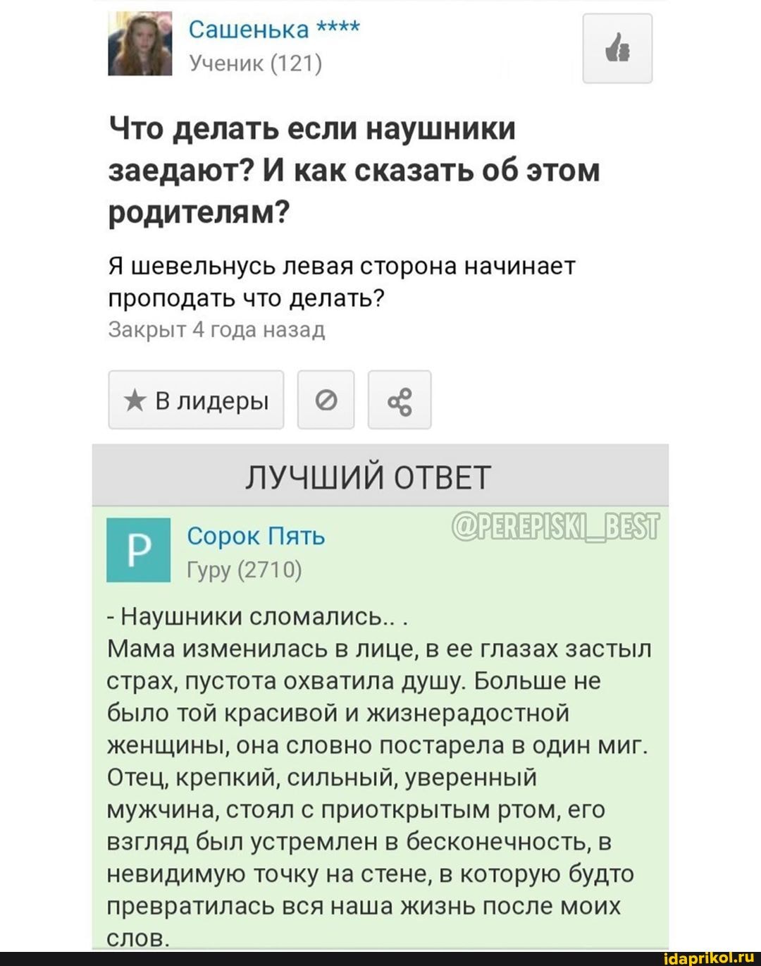 Что делать если наушники
заедают? И как сказать об этом
родителям?
Я шевельнусь левая сторона начинает
проподать что делать?
Закрыт 4 года назад
Наушники
Мама изменилась в лице, в ее глазах застыл
страх, пустота охватила душу. Больше не
было той красивой и жизнерадостной
женщины, она словно постарела в один миг.
Отец, крепкий, сильный, уверенный
мужчина, стоял с приоткрытым ртом, его
взгляд был устремлен в бесконечность, в
невидимую точку на стене, в которую будто
превратилась вся наша жизнь после моих
Слов.