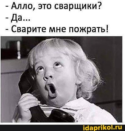 - Алло, это сварщики?
- Да...
- Сварите мне пожрать!