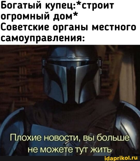 Богатый купец: *строит огромный дом*
Советские органы местного
самоуправления:
Плохие новости, вы больше
не можете тут жить