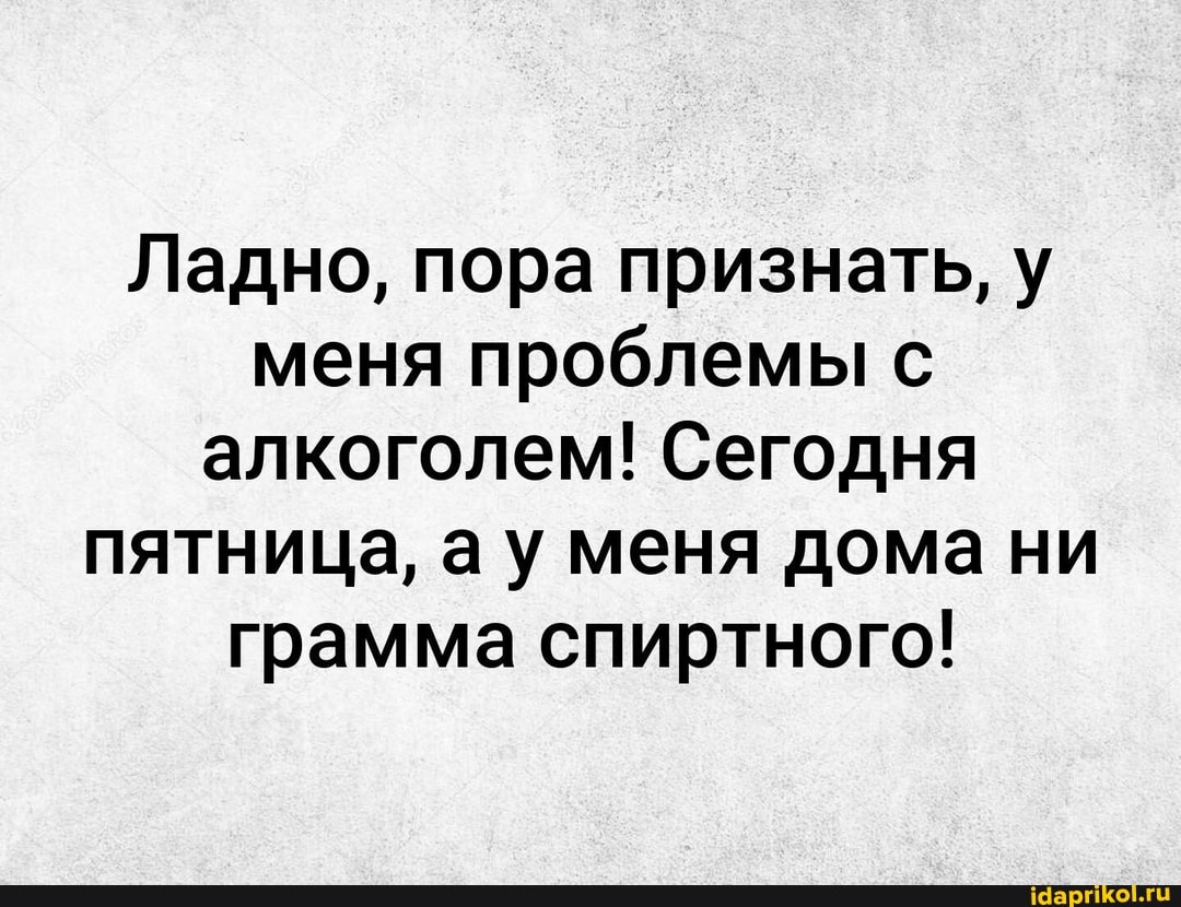 Ладно, пора признать, у меня проблемы с алкоголем! Сегодня пятница, ау меня дома ни грамма спиртного!