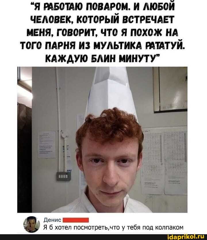 "Я РАБОТАЮ ПОВАРОМ. И ЛЮБОЙ ЧЕЛОВЕК, КОТОРЫЙ ВСТРЕЧАЕТ МЕНЯ, ГОВОРИТ, ЧТО Я ПОХОЖ НА ТОГО ПАРНЯ ИЗ МУЛЬТИКА РАТАТУЙ.
КАЖДУЮ БЛИН МИНУТУ"