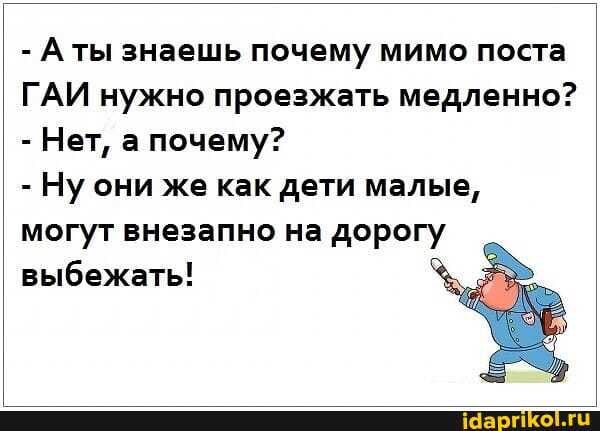 - Аты знаешь почему мимо поста
ГАИ нужно проезжать медленно?
- Нет, а почему?
- Ну они же как дети малые, могут внезапно на выбежать!