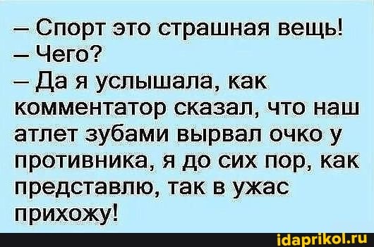 - Спорт это страшная вещь!
- Чего?
- Да я услышала, как комментатор сказал, что наш атлет зубами вырвал очко у противника, я до сих пор, как представлю, так в ужас прихожу!