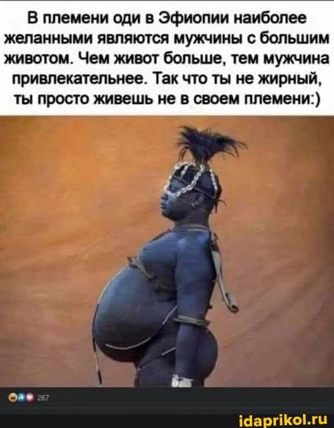В племени оди в Эфиопии наиболее желанными являются мужчины с большим животом. Чем живот больше, тем мужчина
привлекательнее. Так что ты не жирный, ты просто живешь не в своем племени:)