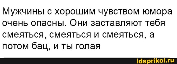 Мужчины хорошим чувством юмора очень опасны. Они заставляют тебя смеяться, смеяться и смеяться, а потом бац, и ты голая