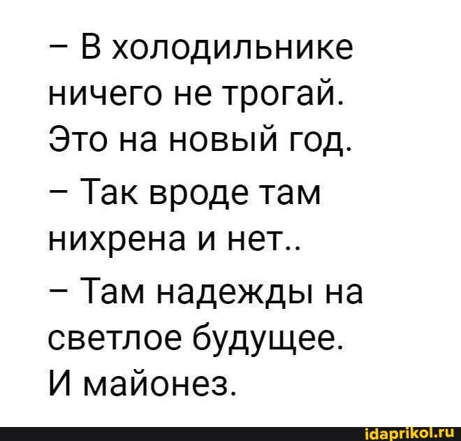 В холодильнике ничего не трогай.
Это на новый год.
- Так вроде там нихрена и нет..
- Там надежды на светлое будущее.
И майонез.