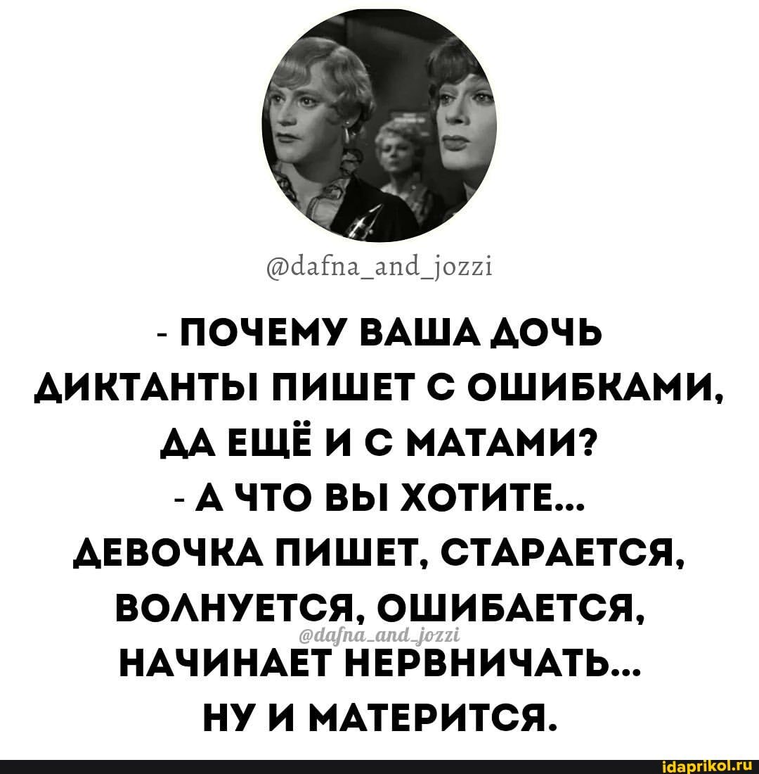 - ПОЧЕМУ ВАША ДОЧЬ ДИКТАНТЫ! ПИШЕТ С ОШИБКАМИ,
ДАЕЩЁИ С МАТАМИ?
- А ЧТО ВЫ ХОТИТЕ...
ДЕВОЧКА ПИШЕТ, СТАРАЕТСЯ,
ВОЛНУЕТСЯ, ОШИБАЕТСЯ,
НАЧИНАЕТ НЕРВНИЧАТЬ...
НУ И МАТЕРИТСЯ.