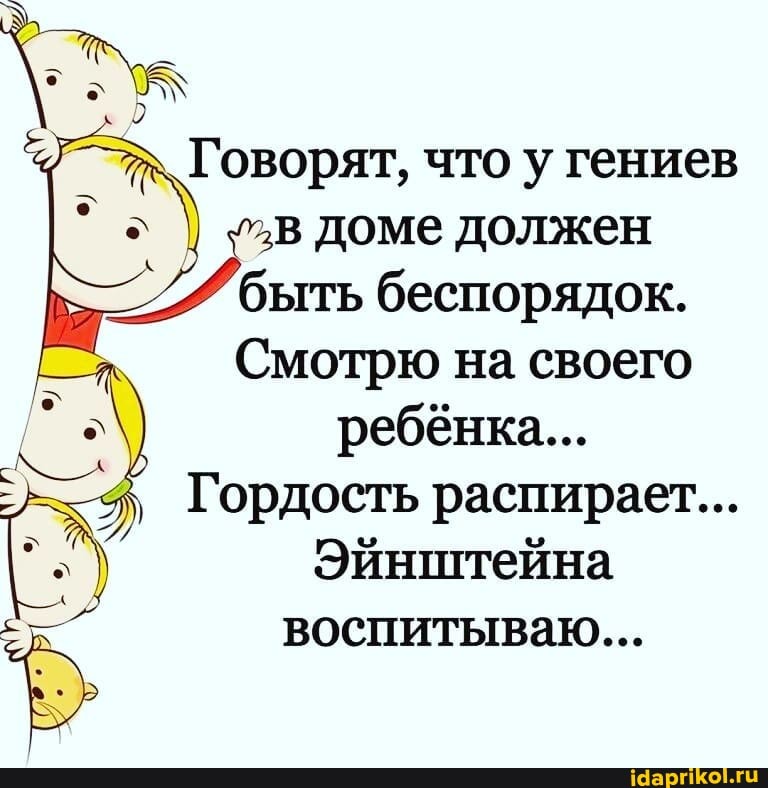Говорят, что у гениев
%в доме должен быть беспорядок.
Смотрю на своего ребёнка...
Гордость распирает...
Эйнштейна
воспитываю...