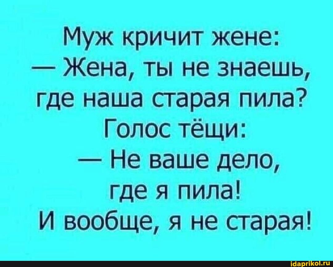 Муж кричит жене:
- Жена, ты не знаешь, где наша старая пила?
Голос тёщи:
- Не ваше дело, где я пила!
И вообще, я не старая!