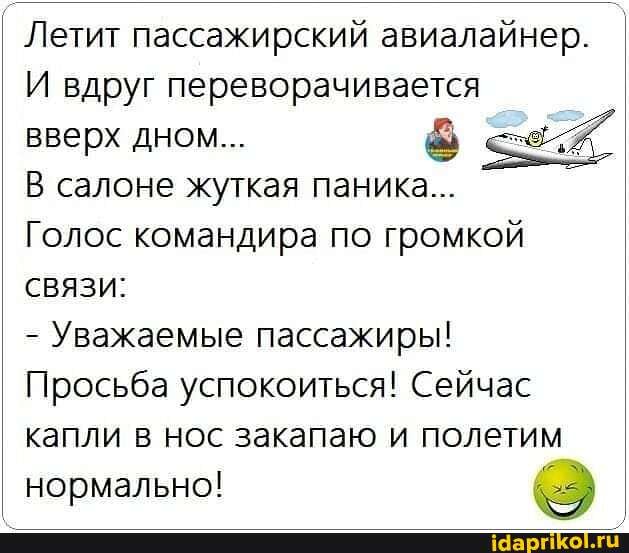 Летит пассажирский авиалайнер. I И вдруг переворачивается вверх дном...
В салоне жуткая паника... I
Голос командира по громкой связи:
- Уважаемые пассажиры!
Просьба успокоиться! Сейчас капли в нос закапаю и полетим
нормально!