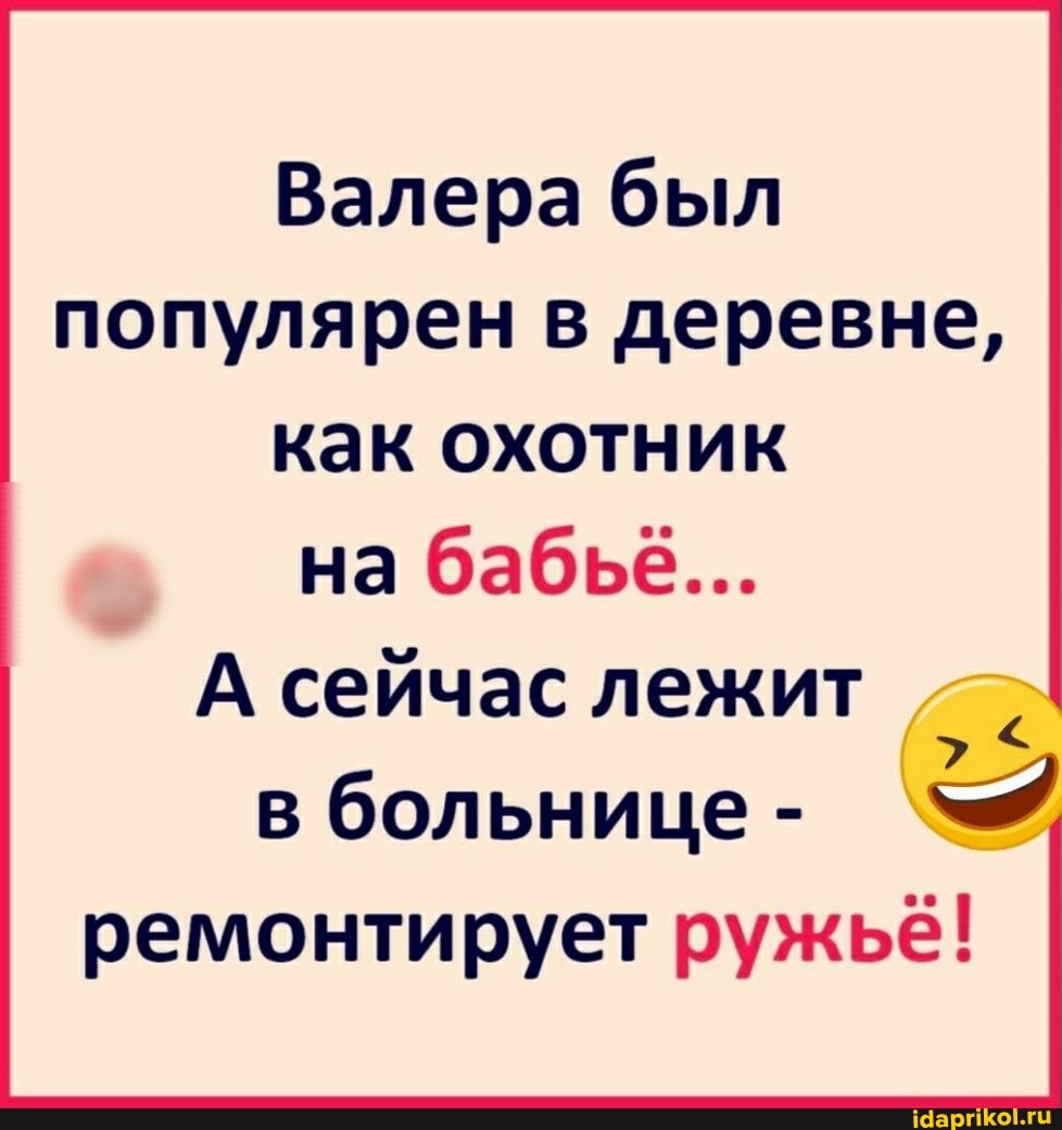 Валера был популярен в деревне, как охотник
на бабье...
А сейчас лежит в больнице - ремонтирует ружьё!