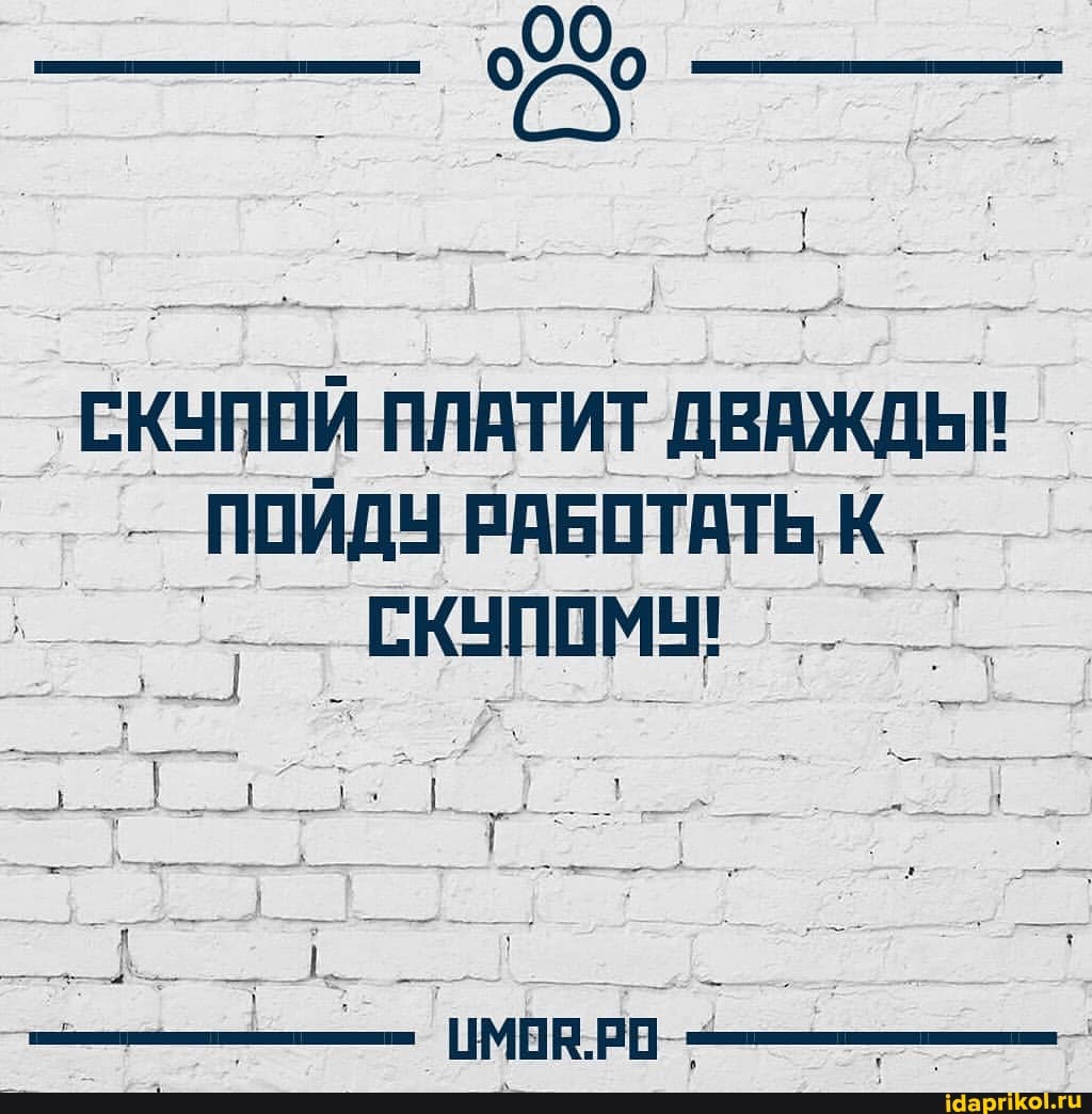 СКУПОЙ ПЛАТИТ ДВАЖДЫ!
ПОЙДУ РАБОТАТЬ К.
. СКУПОМУ! I