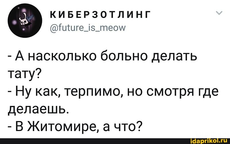 - А насколько больно делать тату?
- Ну как, терпимо, но смотря где делаешь.
- В Житомире, а что?