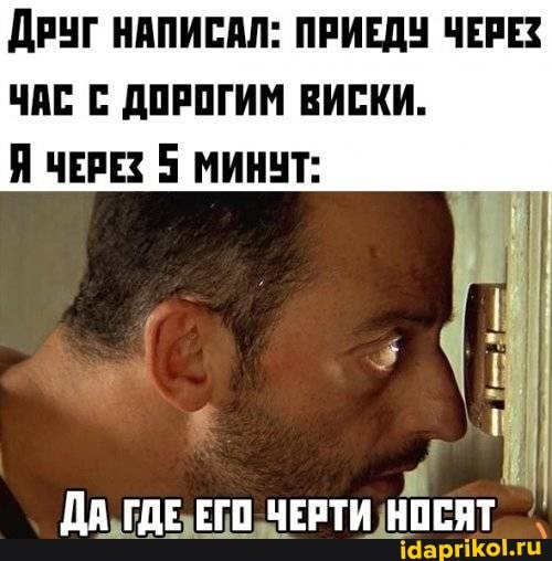ДРУГ НАПИСАЛ: ПРИЕДУ ЧЕРЕЗ
ЧАС С ДОРОГИМ ВИСКИ.
Я ЧЕРЕЗ 5 МИНУТ: