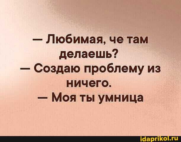 - Любимая, че там делаешь?
- Создаю проблему из ничего.
- Моя ты умница