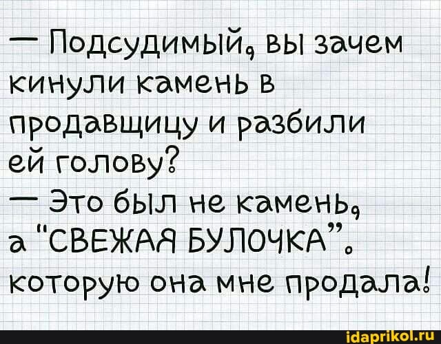 - Подсудимый. вы зачем кинули камечь в продавщицу и разбили
ей голову?
- Это был не камечь,
а "СВЕЖАЯ БУЛОЧКА", которую она мне продала!