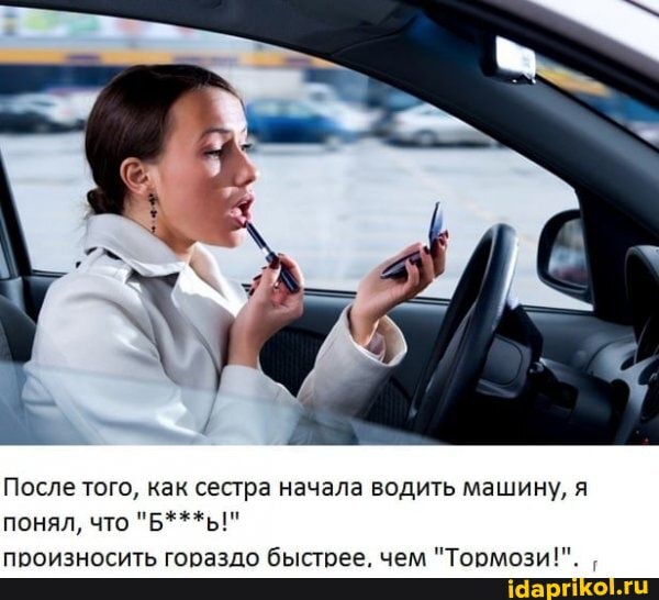 После того, как сестра начала водить машину, я понял, что "Б***ы!" произносить гораздо быстрее, чем "Тормози!".