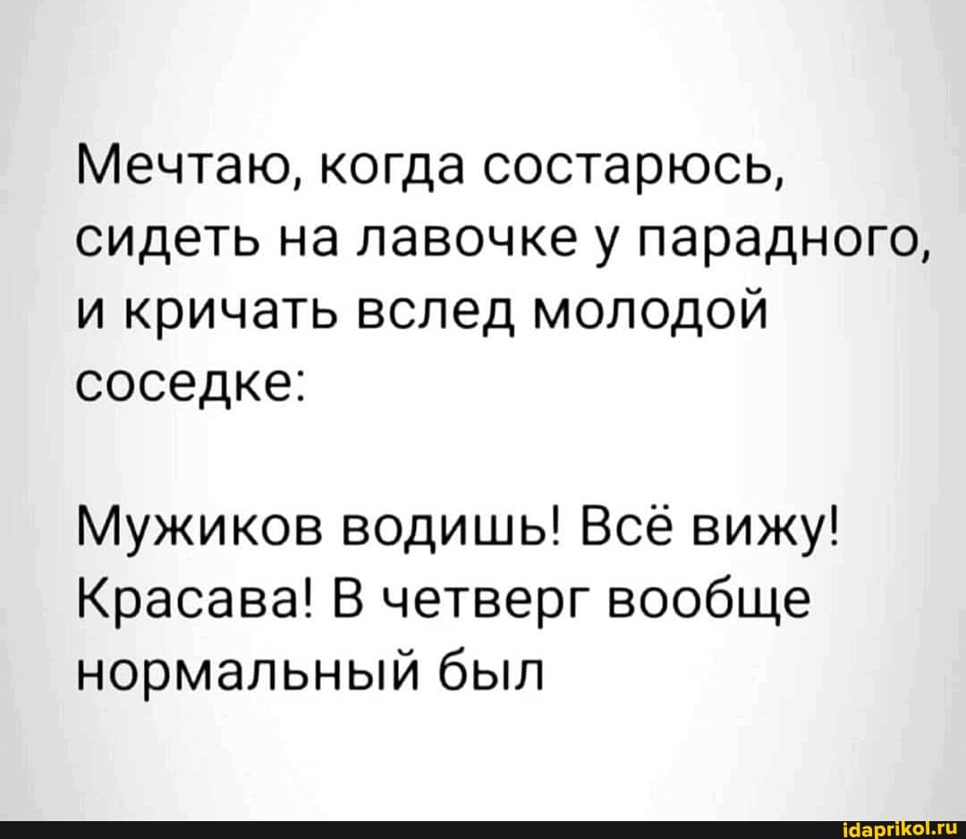Мечтаю, когда состарюсь, сидеть на лавочке у парадного, и кричать вслед молодой соседке:
Мужиков водишь! Всё вижу!
Красава! В четверг вообще нормальный был