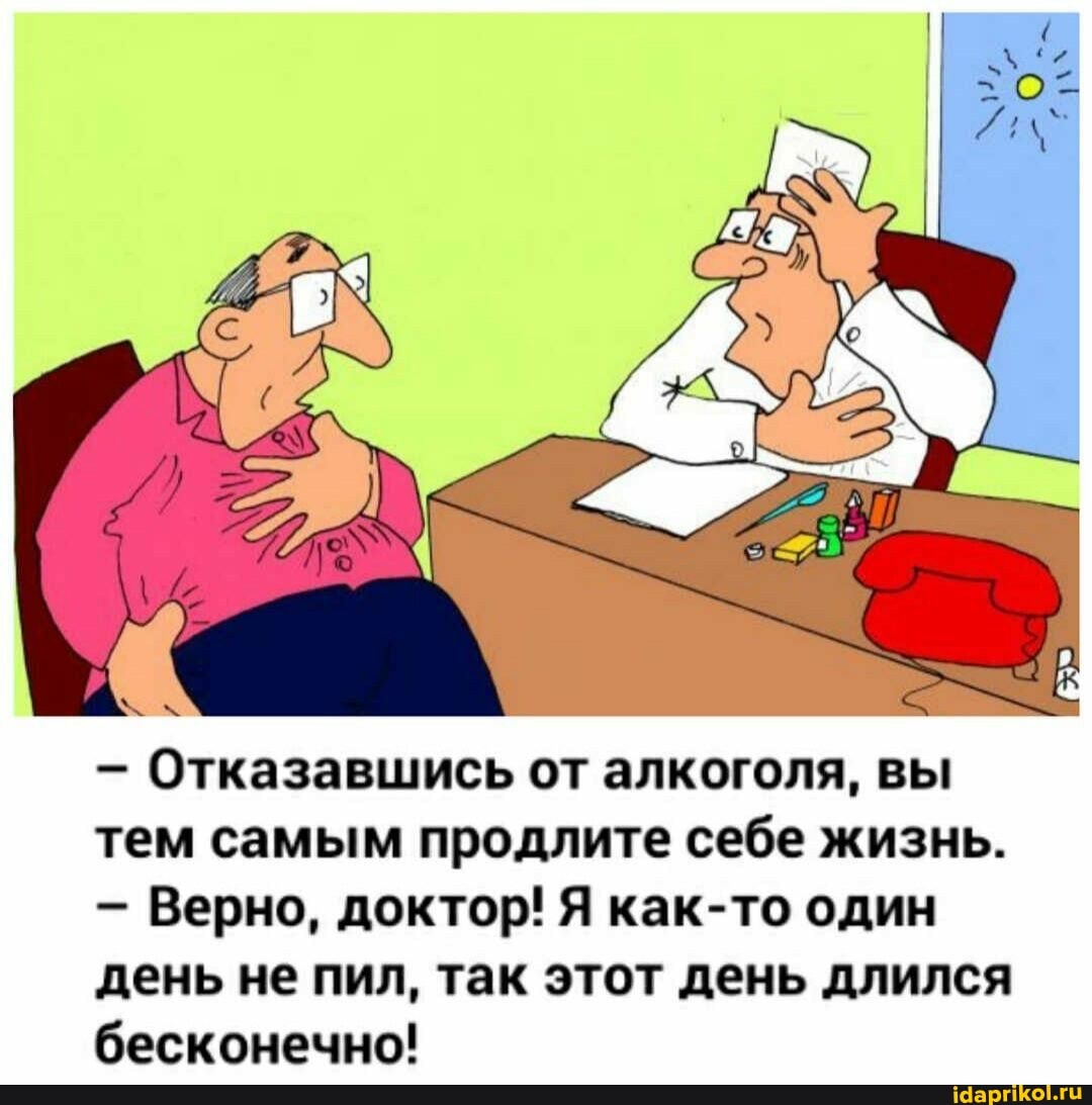 Отказавшись от алкоголя, вы тем самым продлите себе жизнь.
Верно, доктор! Я как-то один день не пил, так этот день длился бесконечно!