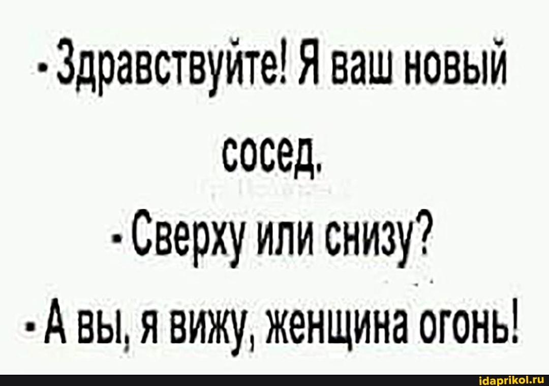 Здравствуйте! Я ваш новый сосед,
Сверху или снизу?
- ВЫ, я ВИЖу, Женщина