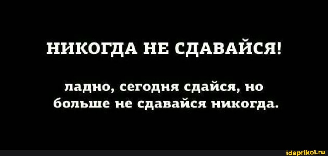 НИКОГДА НЕ СДАВАЙСЯ!
ладно, сегодня сдайся, но больше не сдавайся никогда.