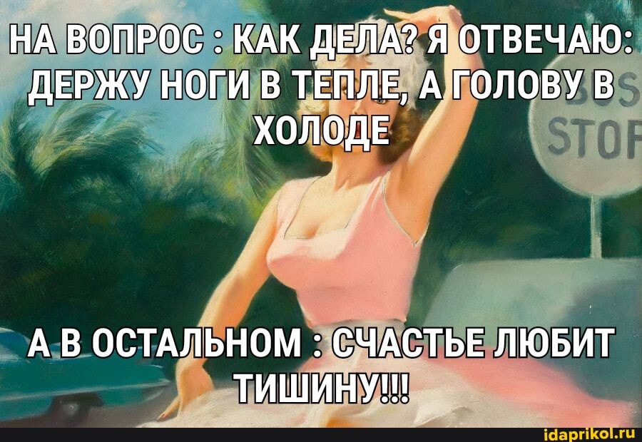 НА ВОПРОС : КАК ДЕЛА? Я ОТВЕЧАЮ:
ДЕРЖУ НОГИ В ТЕПЛЕ, А ГОЛОВУ В ХОЛОДЕ
А В ОСТАЛЬНОМ : СЧАСТЬЕ ЛЮБИТ ТИШИНУ!!!