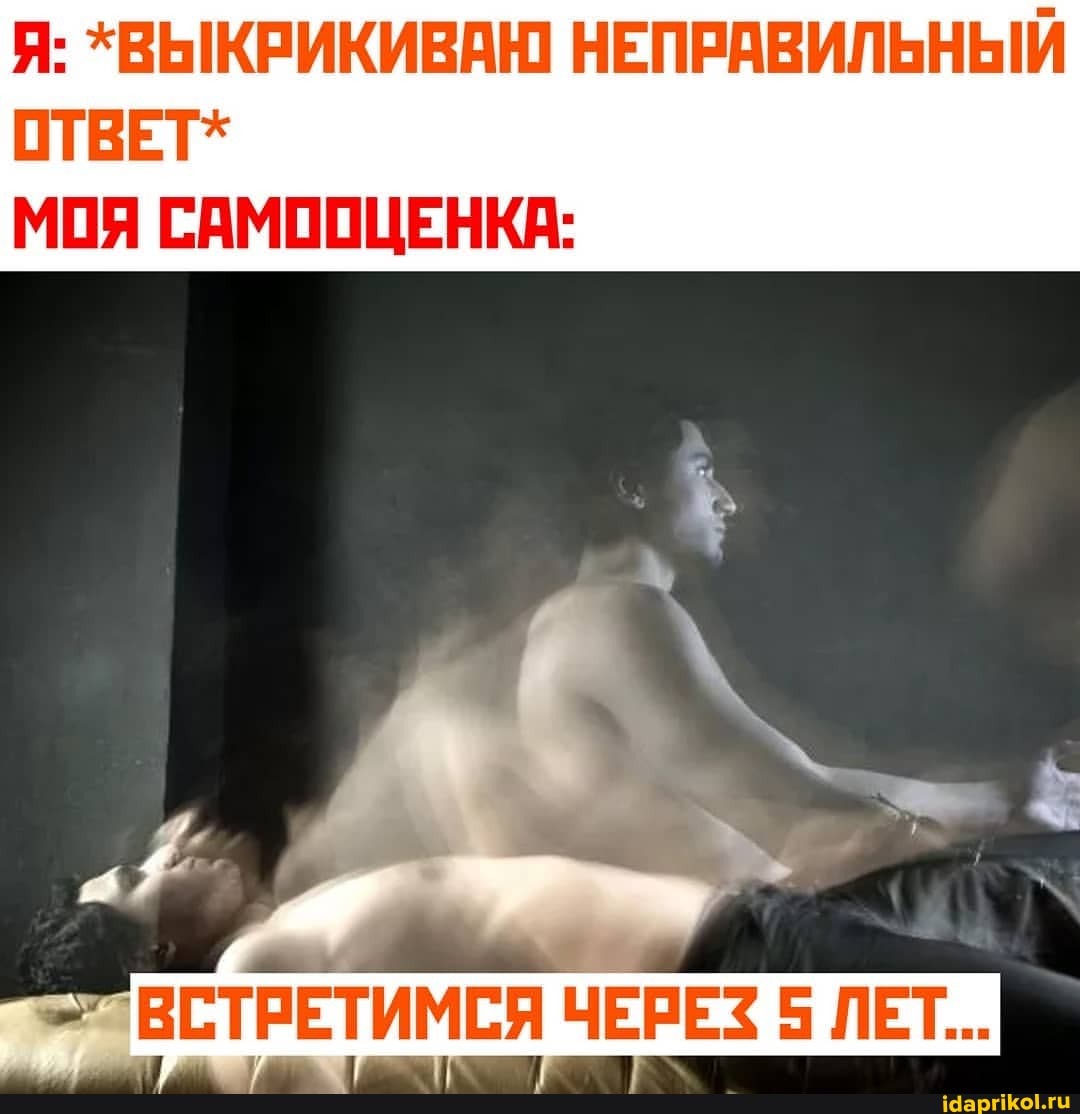 Я: *ВЫКРИКИВАЮ НЕПРАВИЛЬНЫЙ ОТВЕТ*
МОЯ САМООЦЕНКА:
ВСТРЕТИМСЯ ЧЕРЕЗ 5 ЛЕТ...
