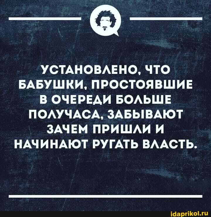 УСТАНОВЛЕНО, ЧТО БАБУШКИ, ПРОСТОЯВШИЕ В ОЧЕРЕДИ БОЛЬШЕ ПОЛУЧАСА, ЗАБЫВАЮТ ЗАЧЕМ ПРИШЛИ И НАЧИНАЮТ РУГАТЬ ВЛАСТЬ.
