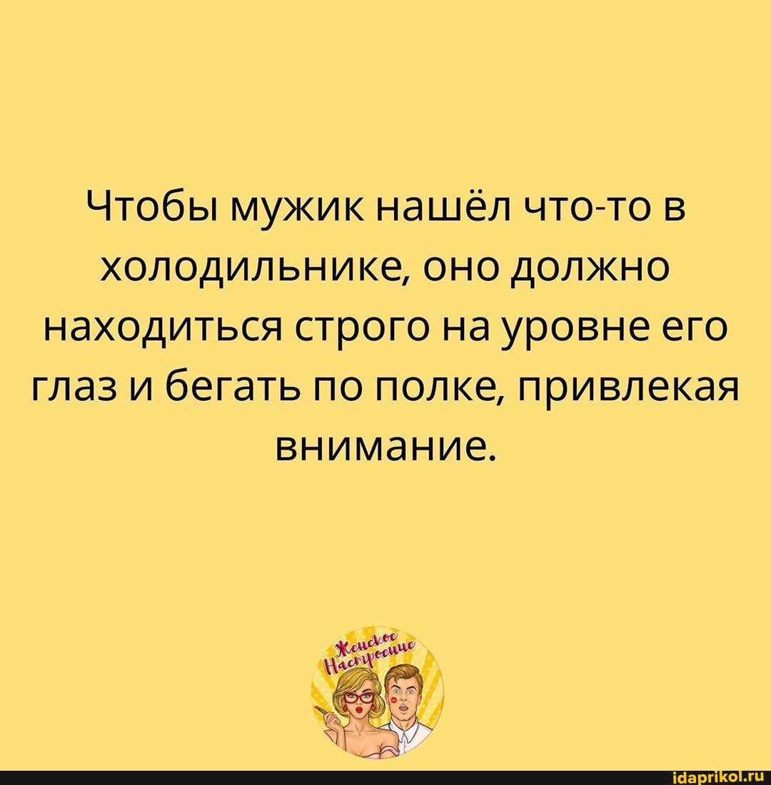 Чтобы мужик нашёл что-то в холодильнике, оно должно находиться строго на уровне его глаз и бегать по полке, привлекая внимание.