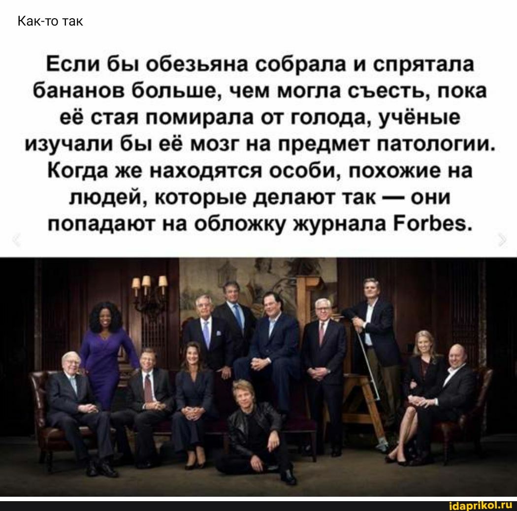 Как-то так Если бы обезьяна собрала и спрятала бананов больше, чем могла сесть, пока её стая помирала от голода, учёные изучали бы её мозг на предмет патологии. Когда же находятся особи, похожие на людей, которые делают так - они попадают на обложку журнала РогБез$.