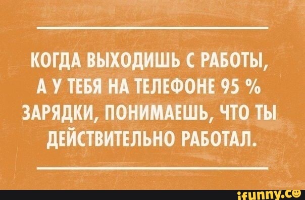 КОГДА ВЫХОДИШЬ С РАБОТЫ,
АУТЕБЯ НА ТЕЛЕФОНЕ 95 ЗАРЯДКИ, ПОНИМАЕШЬ, ЧТО ТЫ
ДЕЙСТВИТЕЛЬНО РАБОТАЛ.