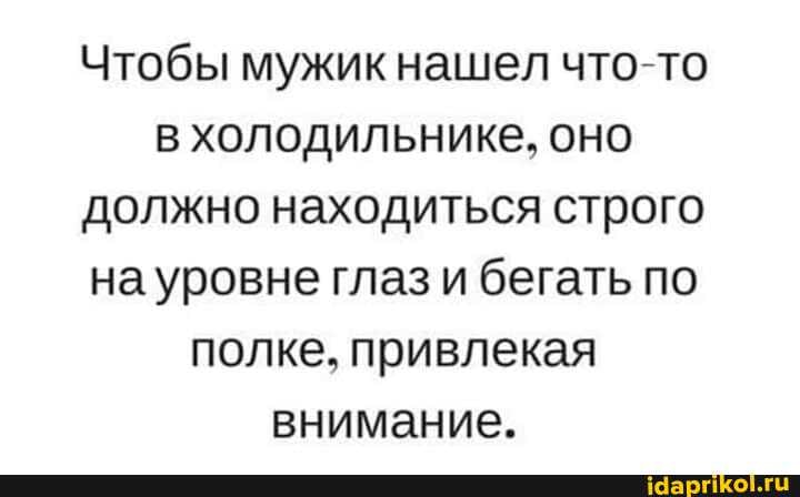 Чтобы мужикнашел что-то в холодильнике, оно должно находиться строго на уровне глаз и бегать по полке, привлекая внимание.